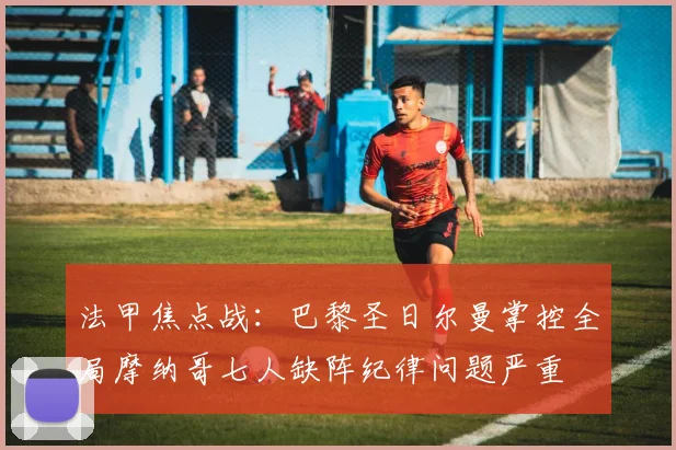 法甲焦点战：巴黎圣日尔曼掌控全局摩纳哥七人缺阵纪律问题严重