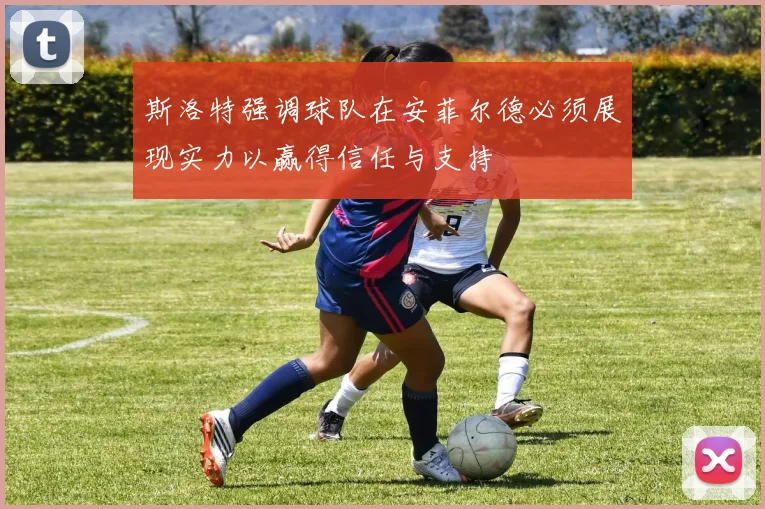 斯洛特强调球队在安菲尔德必须展现实力以赢得信任与支持