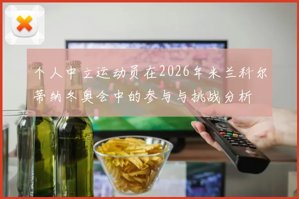 个人中立运动员在2026年米兰科尔蒂纳冬奥会中的参与与挑战分析