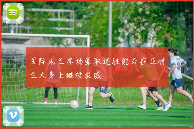 国际米兰客场豪取连胜能否在亚特兰大身上继续发威
